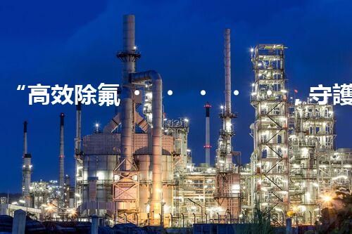 “高效除氟，守護碧水藍天——廢水中氟離子處理新篇章”